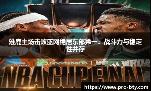 雄鹿主场击败篮网稳居东部第一：战斗力与稳定性并存