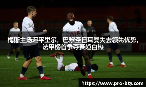 梅斯主场逼平里尔，巴黎圣日耳曼失去领先优势，法甲榜首争夺赛趋白热