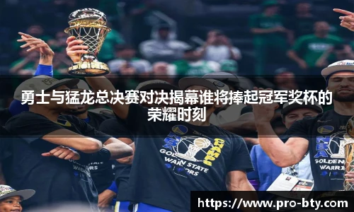 勇士与猛龙总决赛对决揭幕谁将捧起冠军奖杯的荣耀时刻