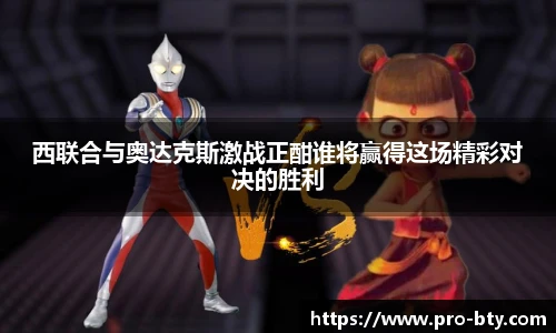 西联合与奥达克斯激战正酣谁将赢得这场精彩对决的胜利