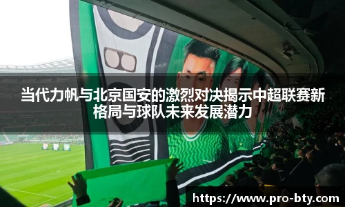 当代力帆与北京国安的激烈对决揭示中超联赛新格局与球队未来发展潜力
