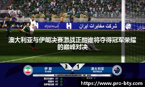 澳大利亚与伊朗决赛激战正酣谁将夺得冠军荣耀的巅峰对决