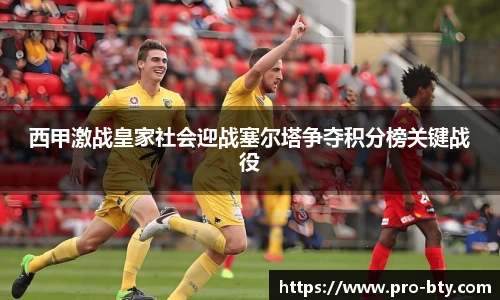 西甲激战皇家社会迎战塞尔塔争夺积分榜关键战役