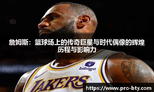 詹姆斯：篮球场上的传奇巨星与时代偶像的辉煌历程与影响力