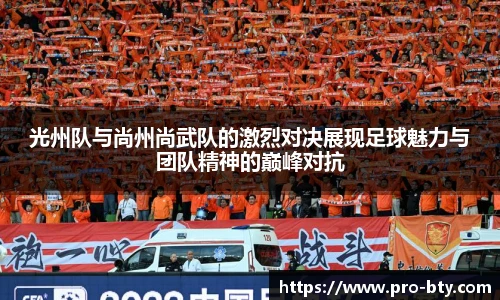 光州队与尚州尚武队的激烈对决展现足球魅力与团队精神的巅峰对抗