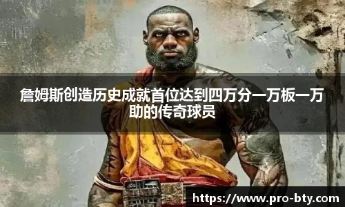 詹姆斯创造历史成就首位达到四万分一万板一万助的传奇球员